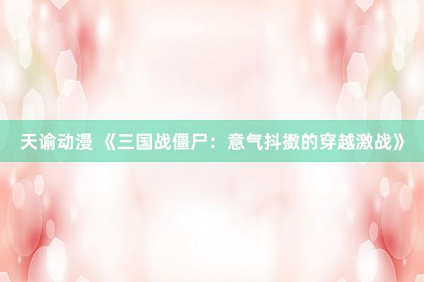 天谕动漫 《三国战僵尸：意气抖擞的穿越激战》