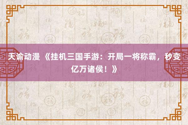 天谕动漫 《挂机三国手游：开局一将称霸，秒变亿万诸侯！》