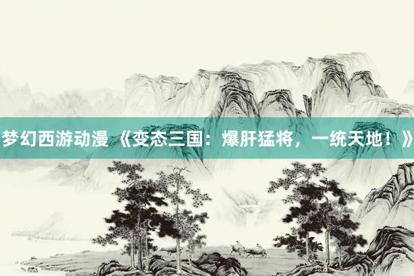 梦幻西游动漫 《变态三国：爆肝猛将，一统天地！》