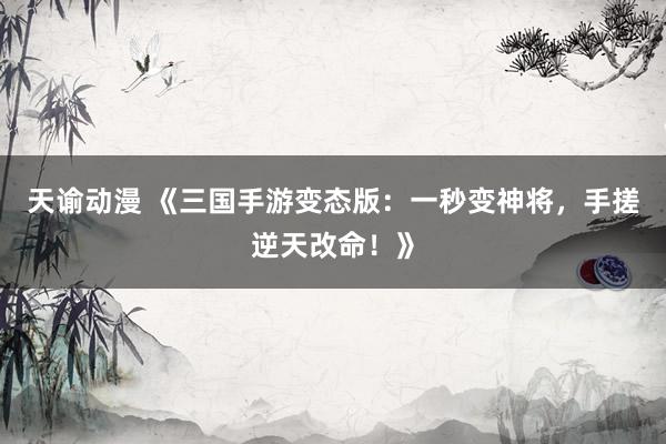 天谕动漫 《三国手游变态版：一秒变神将，手搓逆天改命！》