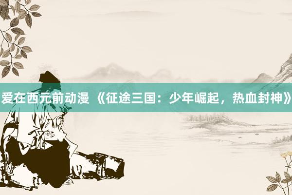 爱在西元前动漫 《征途三国：少年崛起，热血封神》