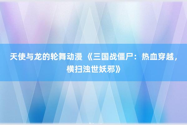 天使与龙的轮舞动漫 《三国战僵尸：热血穿越，横扫浊世妖邪》
