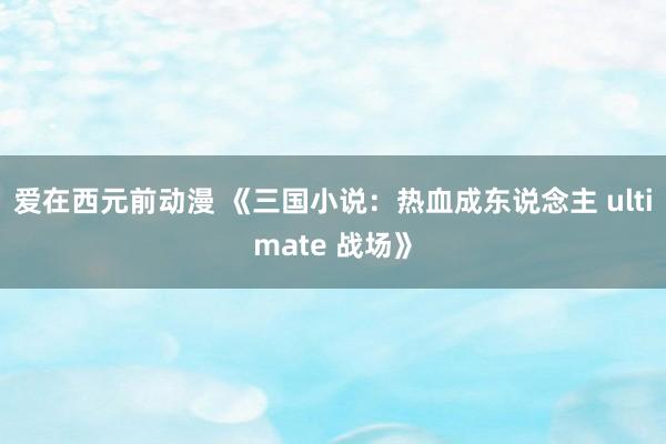 爱在西元前动漫 《三国小说：热血成东说念主 ultimate 战场》