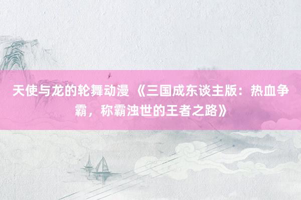 天使与龙的轮舞动漫 《三国成东谈主版：热血争霸，称霸浊世的王者之路》