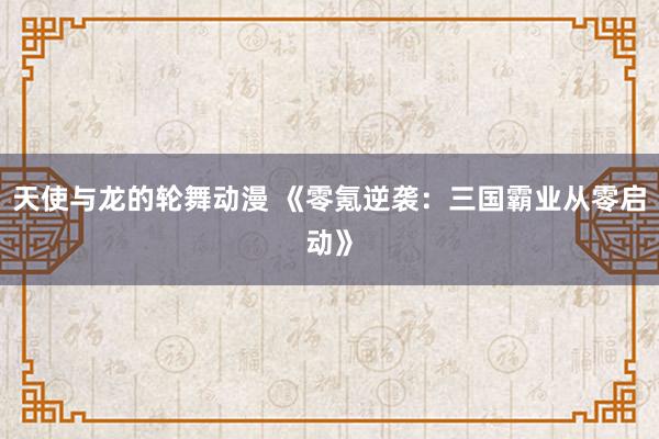 天使与龙的轮舞动漫 《零氪逆袭：三国霸业从零启动》
