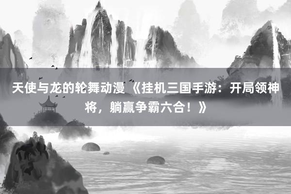 天使与龙的轮舞动漫 《挂机三国手游：开局领神将，躺赢争霸六合！》