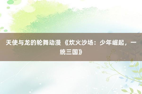 天使与龙的轮舞动漫 《炊火沙场：少年崛起，一统三国》