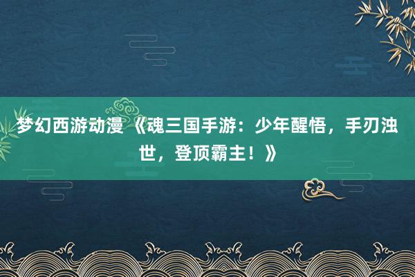 梦幻西游动漫 《魂三国手游：少年醒悟，手刃浊世，登顶霸主！》