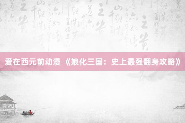爱在西元前动漫 《娘化三国：史上最强翻身攻略》