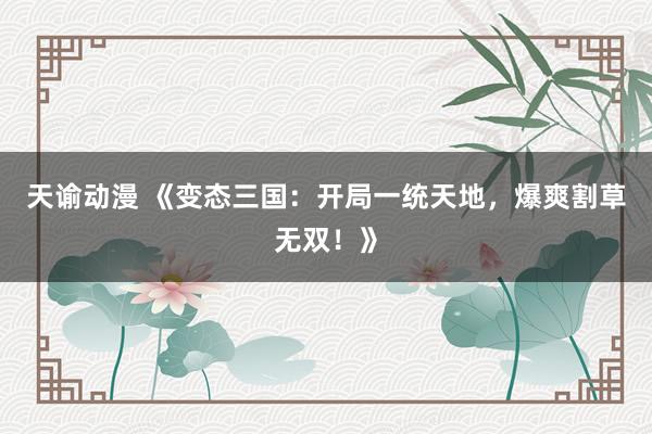 天谕动漫 《变态三国：开局一统天地，爆爽割草无双！》