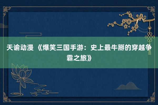 天谕动漫 《爆笑三国手游：史上最牛掰的穿越争霸之旅》