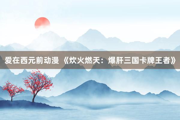 爱在西元前动漫 《炊火燃天：爆肝三国卡牌王者》