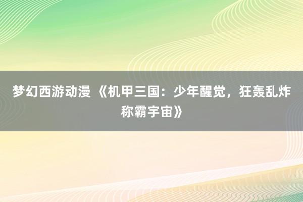 梦幻西游动漫 《机甲三国：少年醒觉，狂轰乱炸称霸宇宙》