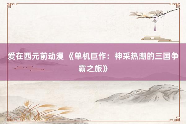 爱在西元前动漫 《单机巨作：神采热潮的三国争霸之旅》