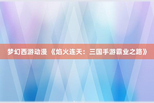 梦幻西游动漫 《焰火连天：三国手游霸业之路》