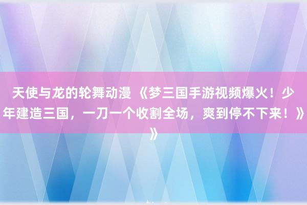 天使与龙的轮舞动漫 《梦三国手游视频爆火！少年建造三国，一刀一个收割全场，爽到停不下来！》