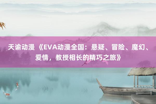天谕动漫 《EVA动漫全国：悬疑、冒险、魔幻、爱情，教授相长的精巧之旅》